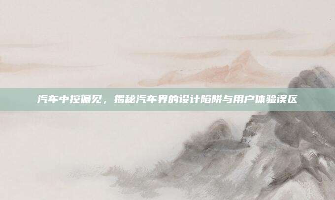汽车中控偏见，揭秘汽车界的设计陷阱与用户体验误区