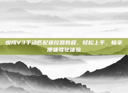 悦翔V3手动匹配遥控器教程,轻松上手,畅享便捷驾驶体验
