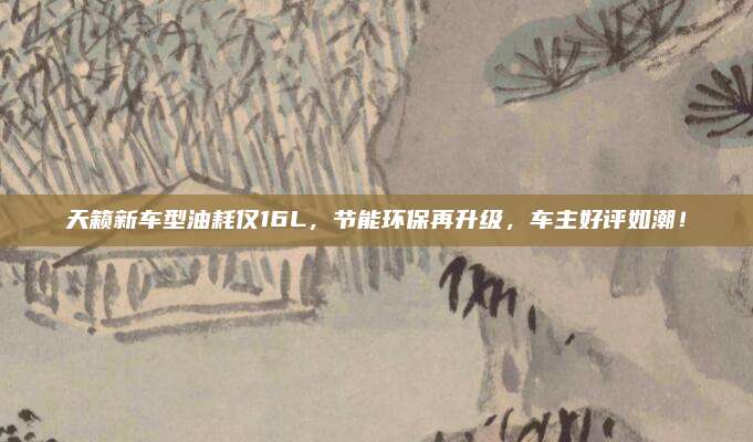 天籁新车型油耗仅16L,节能环保再升级,车主好评如潮!