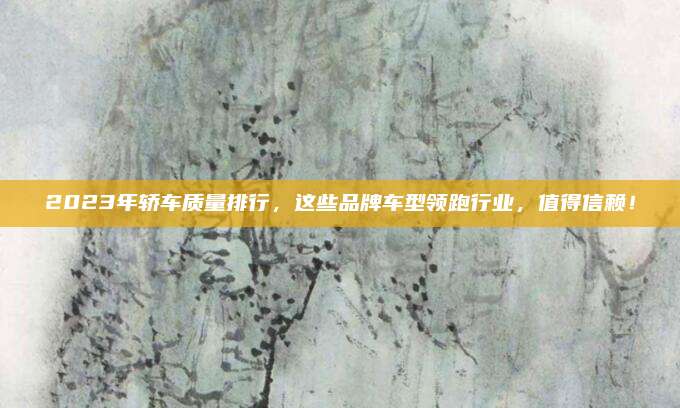 2023年轿车质量排行,这些品牌车型领跑行业,值得信赖!