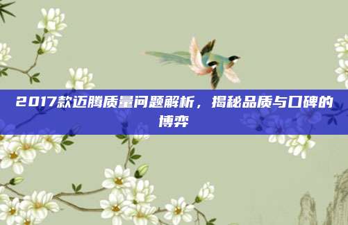 2017款迈腾质量问题解析,揭秘品质与口碑的博弈