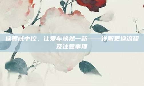 换骊威中控,让爱车焕然一新——详解更换流程及注意事项
