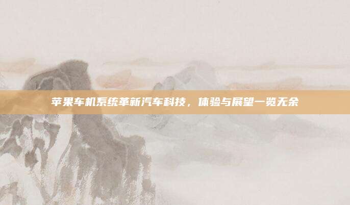 苹果车机系统革新汽车科技,体验与展望一览无余