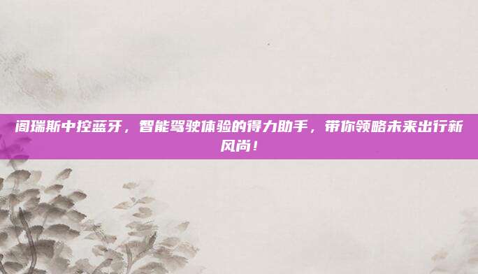 阁瑞斯中控蓝牙，智能驾驶体验的得力助手，带你领略未来出行新风尚！