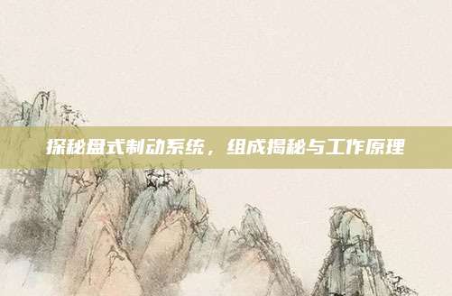 探秘盘式制动系统，组成揭秘与工作原理