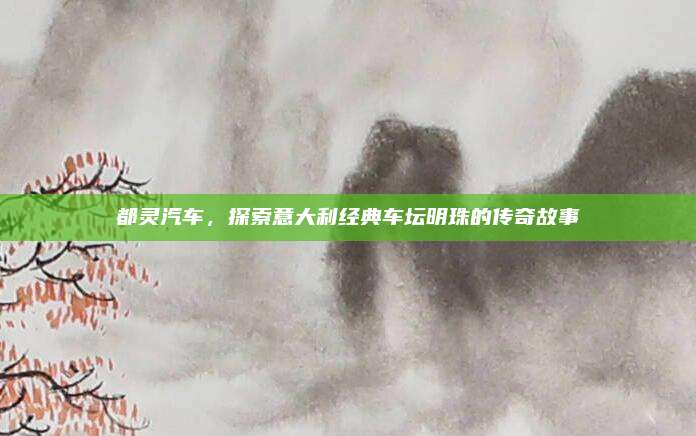 都灵汽车,探索意大利经典车坛明珠的传奇故事