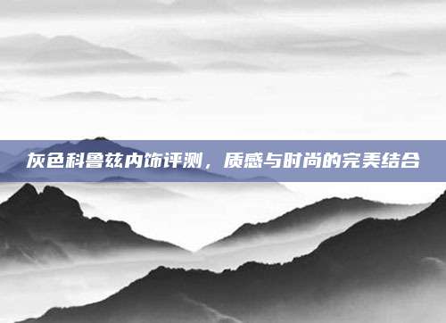 灰色科鲁兹内饰评测,质感与时尚的完美结合