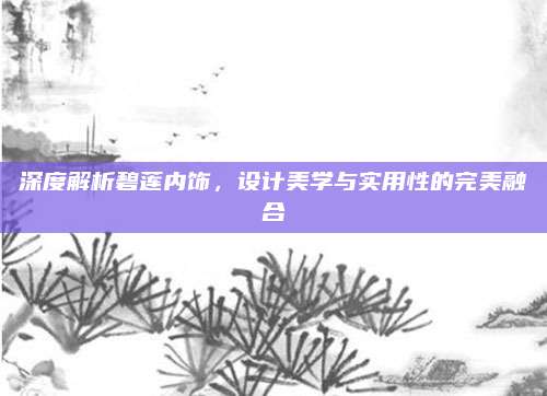 深度解析碧莲内饰，设计美学与实用性的完美融合