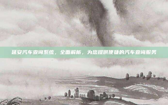 延安汽车查询系统,全面解析,为您提供便捷的汽车查询服务