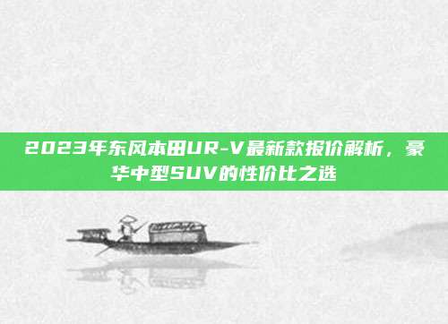 2023年东风本田UR-V最新款报价解析,豪华中型SUV的性价比之选