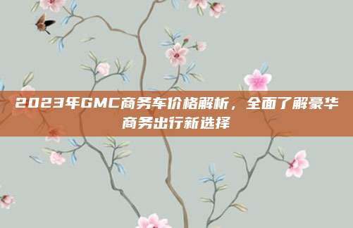2023年GMC商务车价格解析,全面了解豪华商务出行新选择