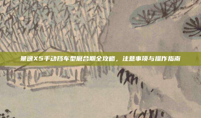 景逸X5手动挡车型磨合期全攻略，注意事项与操作指南