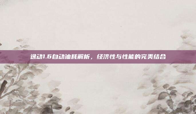 逸动1.6自动油耗解析，经济性与性能的完美结合