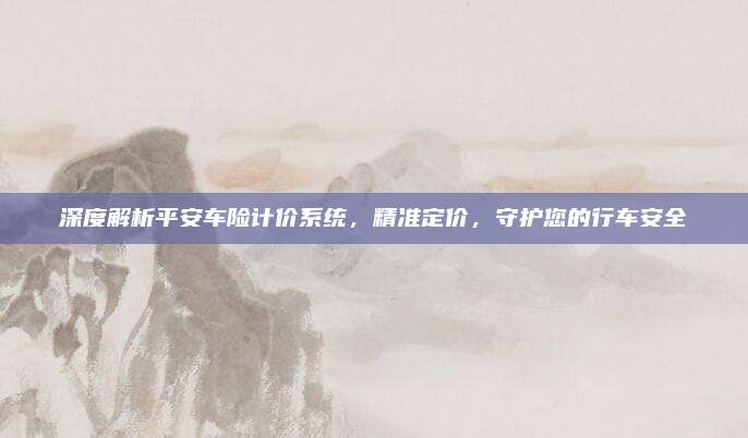 深度解析平安车险计价系统，精准定价，守护您的行车安全