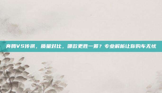 奔腾VS传祺,质量对比,哪款更胜一筹?专业解析让你购车无忧
