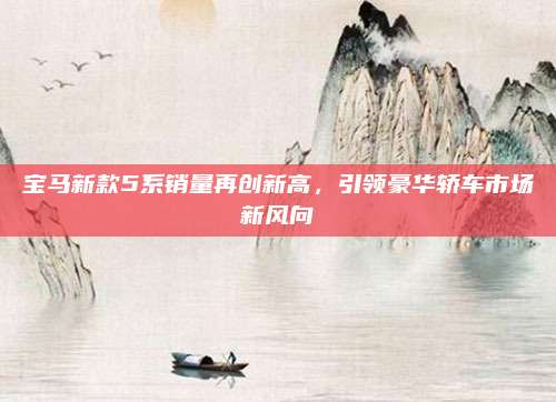 宝马新款5系销量再创新高,引领豪华轿车市场新风向