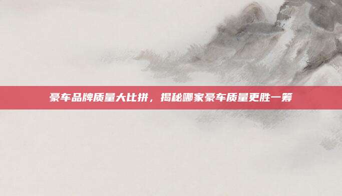 豪车品牌质量大比拼,揭秘哪家豪车质量更胜一筹
