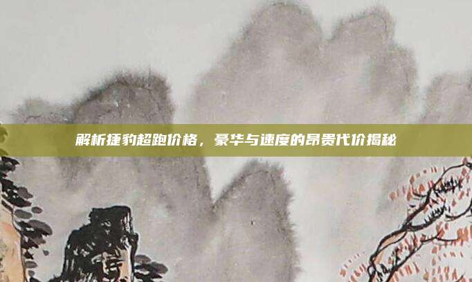 解析捷豹超跑价格，豪华与速度的昂贵代价揭秘
