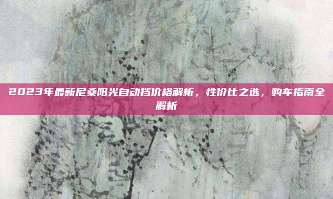 2023年最新尼桑阳光自动挡价格解析,性价比之选,购车指南全解析