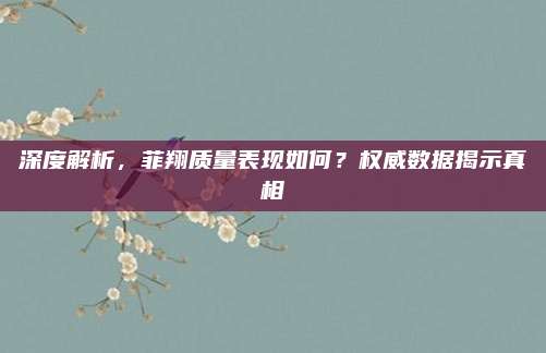 深度解析,菲翔质量表现如何?权威数据揭示真相