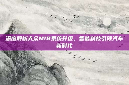 深度解析大众MIB系统升级,智能科技引领汽车新时代