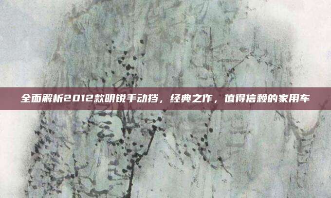 全面解析2012款明锐手动挡,经典之作,值得信赖的家用车