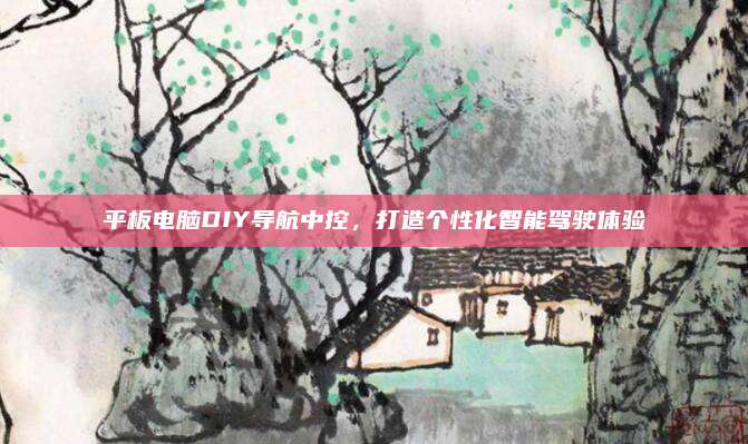 平板电脑DIY导航中控,打造个性化智能驾驶体验