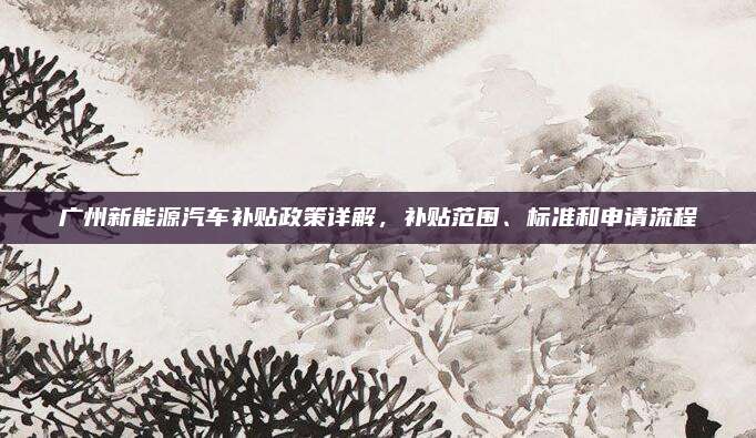 广州新能源汽车补贴政策详解,补贴范围、标准和申请流程
