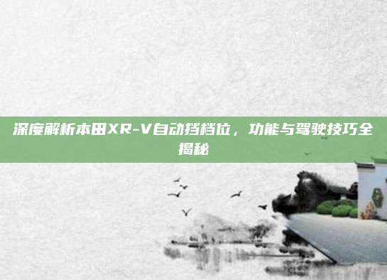 深度解析本田XR-V自动挡档位,功能与驾驶技巧全揭秘