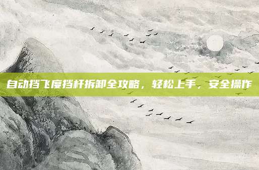 自动挡飞度挡杆拆卸全攻略,轻松上手,安全操作