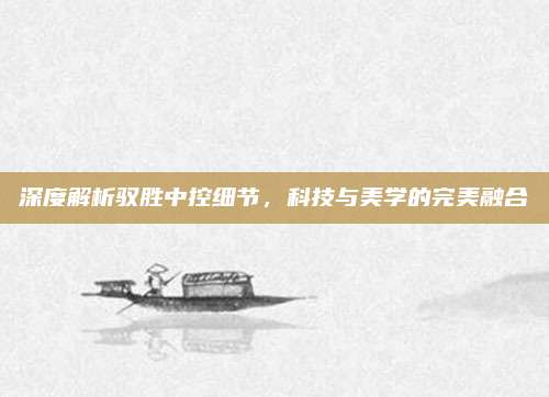 深度解析驭胜中控细节,科技与美学的完美融合
