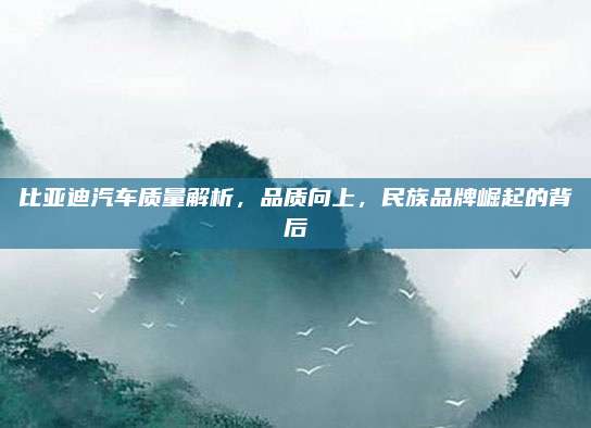 比亚迪汽车质量解析,品质向上,民族品牌崛起的背后