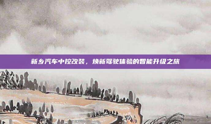 新乡汽车中控改装,焕新驾驶体验的智能升级之旅