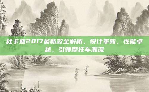 杜卡迪2017最新款全解析，设计革新，性能卓越，引领摩托车潮流