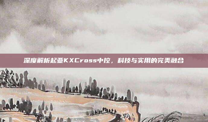 深度解析起亚KXCross中控，科技与实用的完美融合