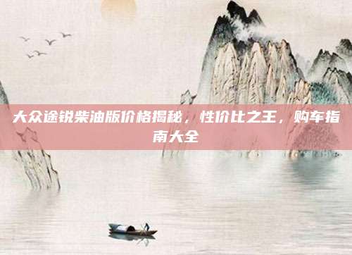 大众途锐柴油版价格揭秘,性价比之王,购车指南大全