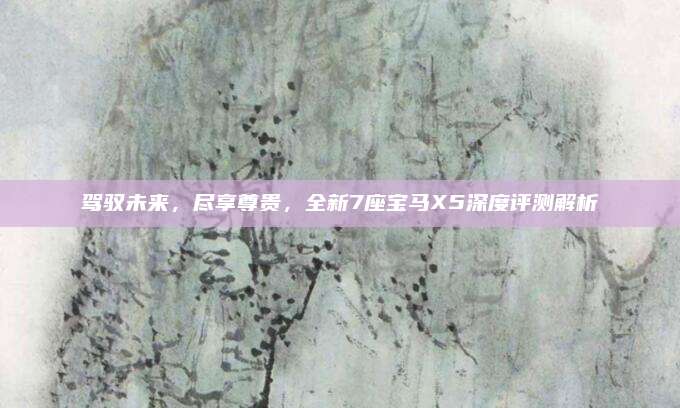 驾驭未来,尽享尊贵,全新7座宝马X5深度评测解析