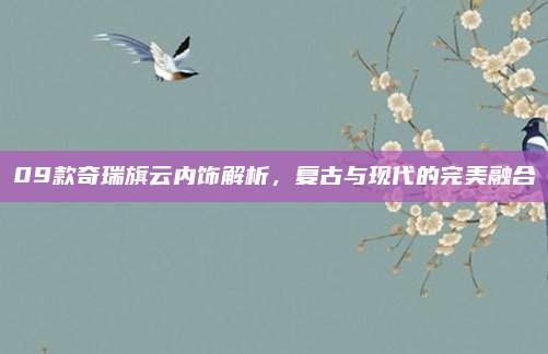 09款奇瑞旗云内饰解析,复古与现代的完美融合