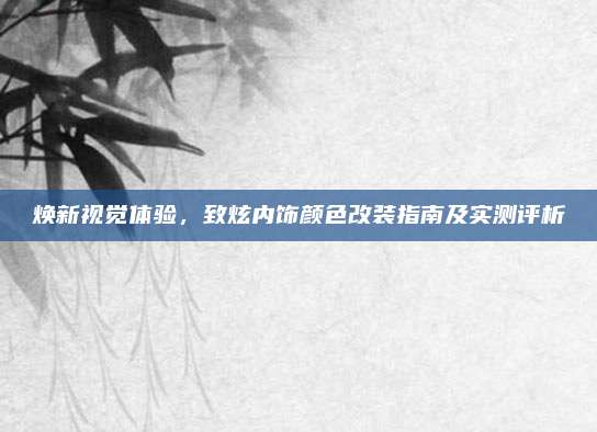 焕新视觉体验，致炫内饰颜色改装指南及实测评析