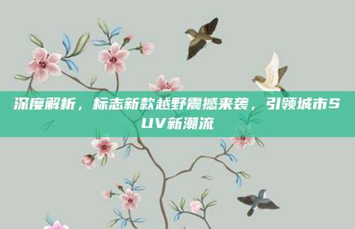 深度解析，标志新款越野震撼来袭，引领城市SUV新潮流
