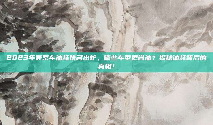 2023年美系车油耗排名出炉,哪些车型更省油?揭秘油耗背后的真相!