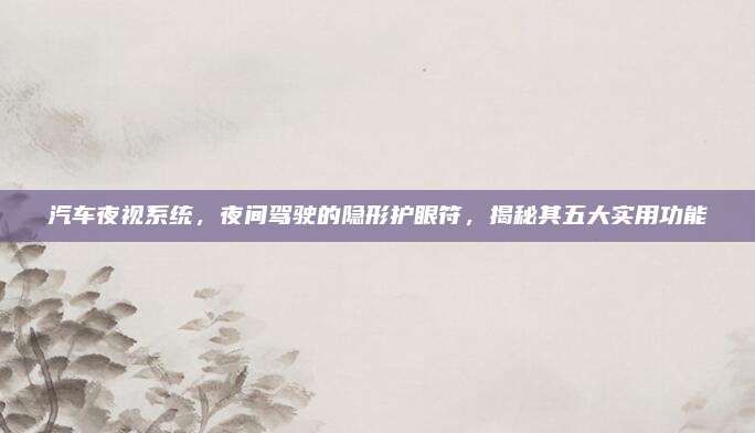 汽车夜视系统,夜间驾驶的隐形护眼符,揭秘其五大实用功能