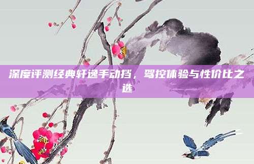 深度评测经典轩逸手动挡,驾控体验与性价比之选