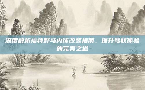 深度解析福特野马内饰改装指南,提升驾驭体验的完美之道