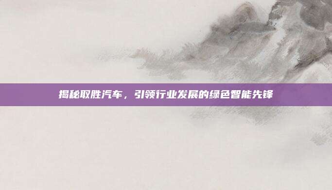 揭秘取胜汽车，引领行业发展的绿色智能先锋