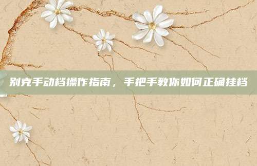 别克手动档操作指南，手把手教你如何正确挂档