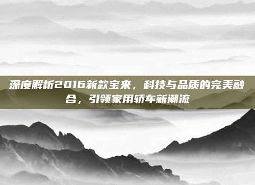 深度解析2016新款宝来,科技与品质的完美融合,引领家用轿车新潮流