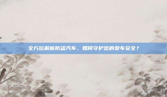 全方位解析防盗汽车,如何守护您的爱车安全?