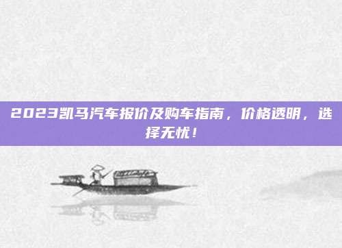 2023凯马汽车报价及购车指南,价格透明,选择无忧!