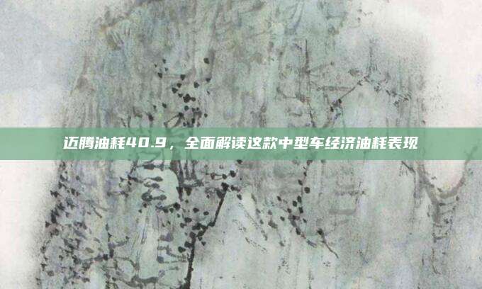 迈腾油耗40.9，全面解读这款中型车经济油耗表现